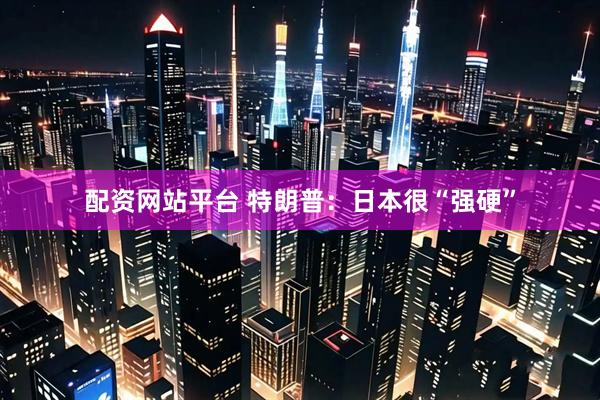 配资网站平台 特朗普：日本很“强硬”