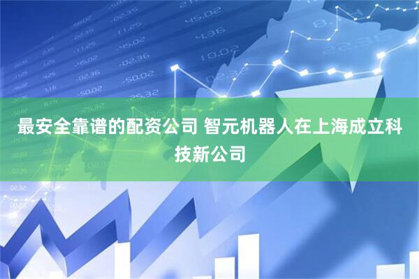 最安全靠谱的配资公司 智元机器人在上海成立科技新公司