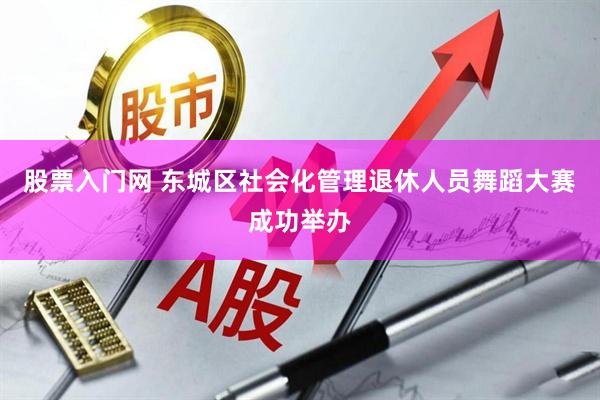 股票入门网 东城区社会化管理退休人员舞蹈大赛成功举办