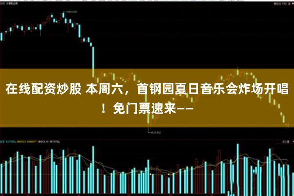 在线配资炒股 本周六，首钢园夏日音乐会炸场开唱！免门票速来——