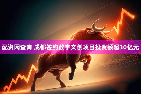 配资网查询 成都签约数字文创项目投资额超30亿元