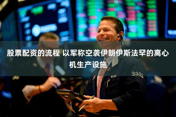 股票配资的流程 以军称空袭伊朗伊斯法罕的离心机生产设施