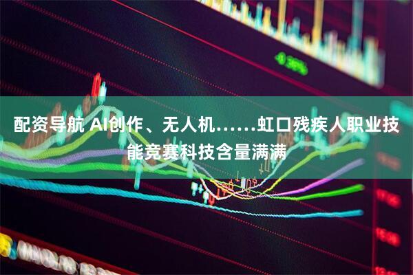 配资导航 AI创作、无人机……虹口残疾人职业技能竞赛科技含量满满
