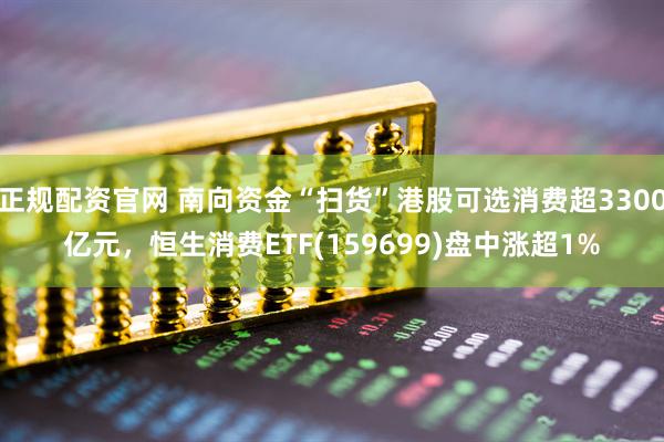 正规配资官网 南向资金“扫货”港股可选消费超3300亿元，恒生消费ETF(159699)盘中涨超1%