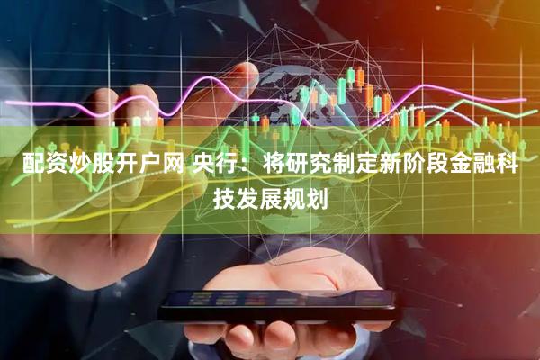 配资炒股开户网 央行：将研究制定新阶段金融科技发展规划
