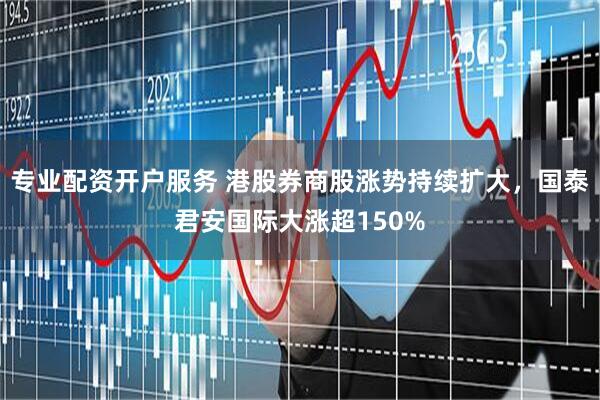 专业配资开户服务 港股券商股涨势持续扩大，国泰君安国际大涨超150%