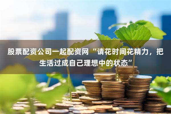 股票配资公司一起配资网 “请花时间花精力，把生活过成自己理想中的状态”