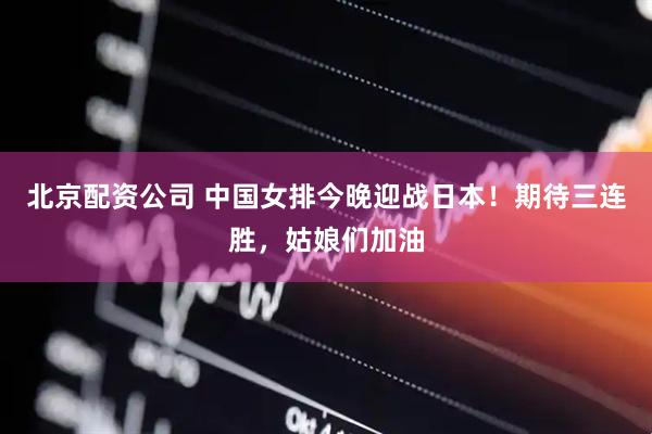 北京配资公司 中国女排今晚迎战日本！期待三连胜，姑娘们加油