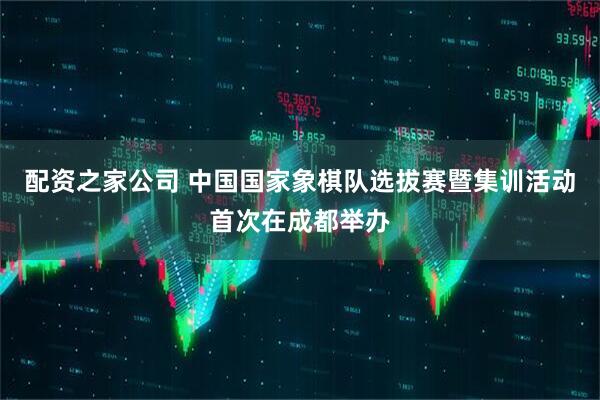 配资之家公司 中国国家象棋队选拔赛暨集训活动首次在成都举办
