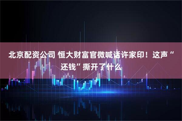 北京配资公司 恒大财富官微喊话许家印！这声“还钱”撕开了什么