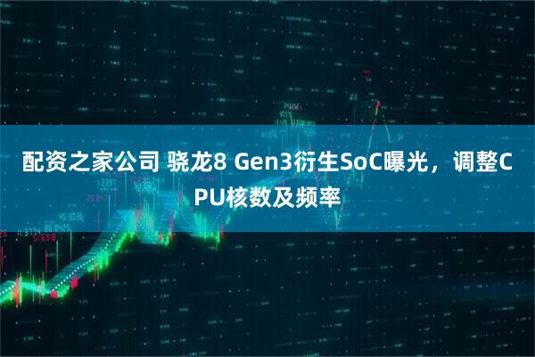 配资之家公司 骁龙8 Gen3衍生SoC曝光，调整CPU核数及频率