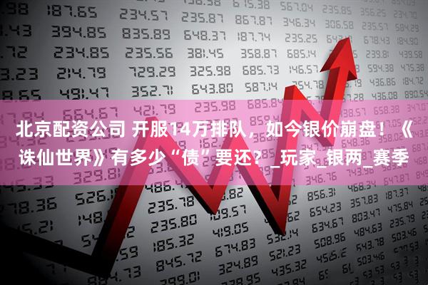 北京配资公司 开服14万排队，如今银价崩盘！《诛仙世界》有多少“债”要还？_玩家_银两_赛季