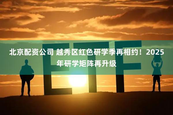北京配资公司 越秀区红色研学季再相约！2025年研学矩阵再升级