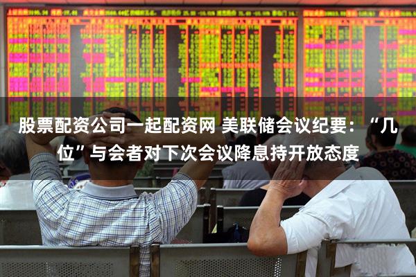 股票配资公司一起配资网 美联储会议纪要：“几位”与会者对下次会议降息持开放态度