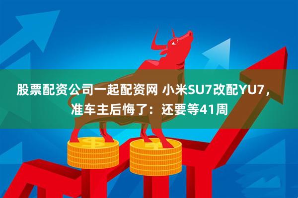 股票配资公司一起配资网 小米SU7改配YU7， 准车主后悔了：还要等41周