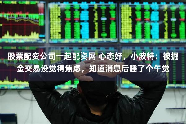 股票配资公司一起配资网 心态好，小波特：被掘金交易没觉得焦虑，知道消息后睡了个午觉