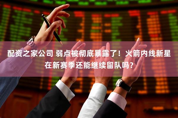 配资之家公司 弱点被彻底暴露了！火箭内线新星在新赛季还能继续留队吗？