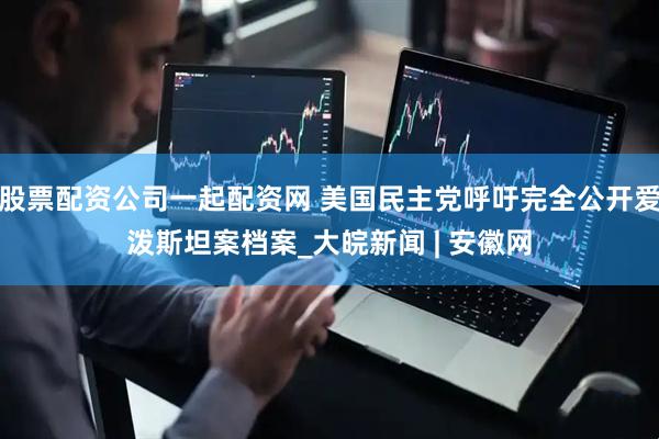 股票配资公司一起配资网 美国民主党呼吁完全公开爱泼斯坦案档案_大皖新闻 | 安徽网