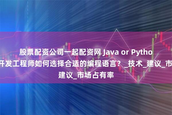 股票配资公司一起配资网 Java or Python？测试开发工程师如何选择合适的编程语言？_技术_建议_市场占有率