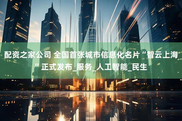 配资之家公司 全国首张城市信息化名片“智云上海”正式发布_服务_人工智能_民生