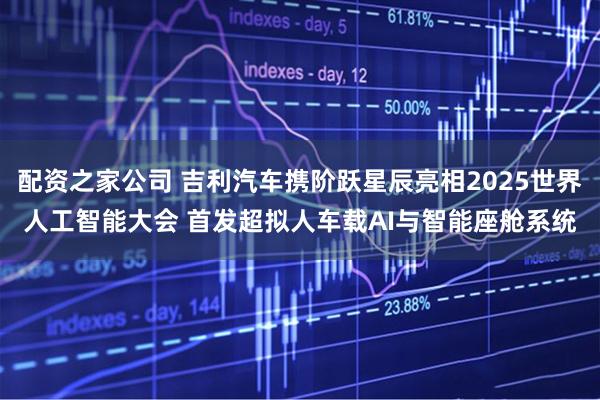 配资之家公司 吉利汽车携阶跃星辰亮相2025世界人工智能大会 首发超拟人车载AI与智能座舱系统