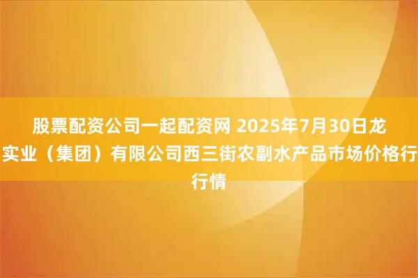 股票配资公司一起配资网 2025年7月30日龙门实业(集团)有限公司西三街农副水产品市场价格行情