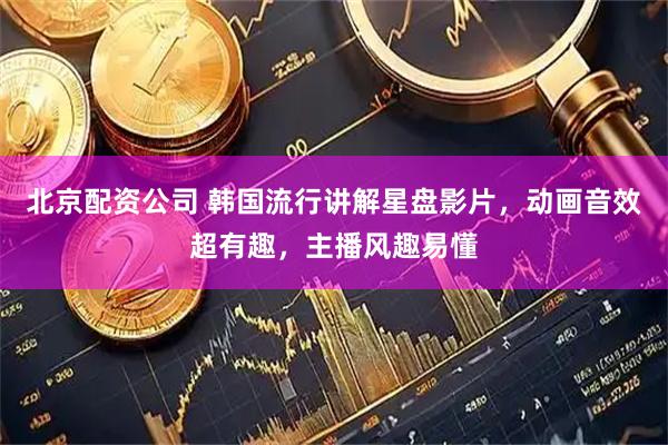 北京配资公司 韩国流行讲解星盘影片，动画音效超有趣，主播风趣易懂
