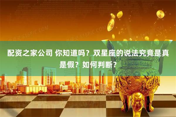 配资之家公司 你知道吗？双星座的说法究竟是真是假？如何判断？