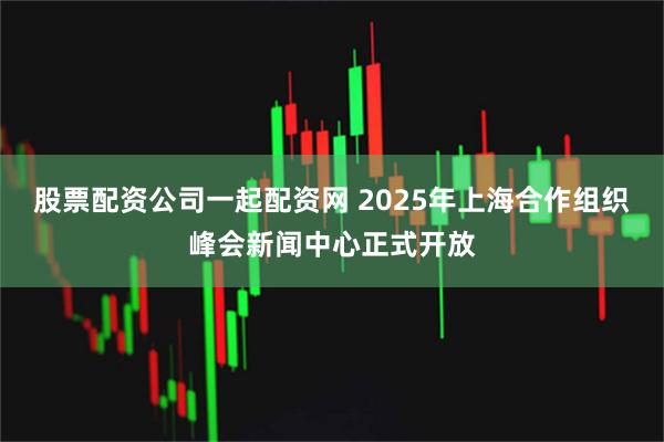 股票配资公司一起配资网 2025年上海合作组织峰会新闻中心正式开放