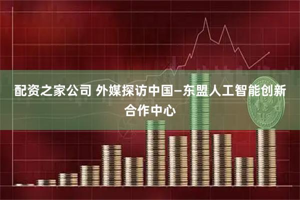 配资之家公司 外媒探访中国—东盟人工智能创新合作中心