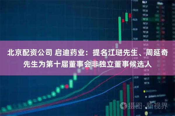 北京配资公司 启迪药业：提名江琎先生、周延奇先生为第十届董事会非独立董事候选人