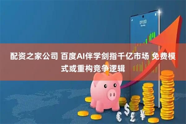 配资之家公司 百度AI伴学剑指千亿市场 免费模式或重构竞争逻辑