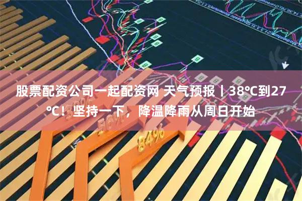 股票配资公司一起配资网 天气预报丨38℃到27℃！坚持一下，降温降雨从周日开始