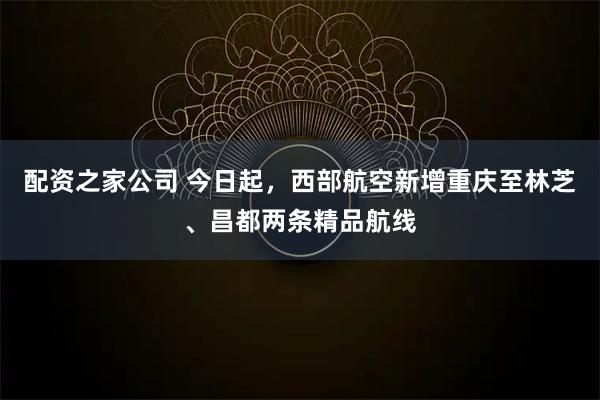 配资之家公司 今日起，西部航空新增重庆至林芝、昌都两条精品航线
