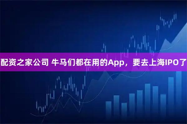 配资之家公司 牛马们都在用的App,要去上海IPO了