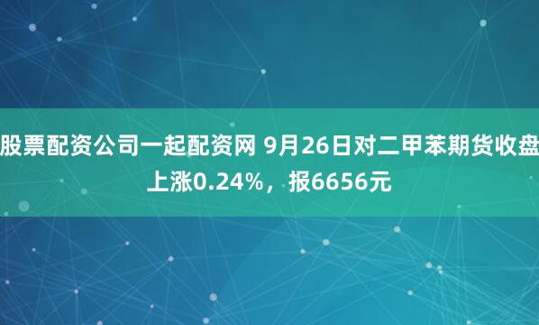 股票配资公司一起配资网 9月26日对二甲苯期货收盘上涨0.24%,报6656元