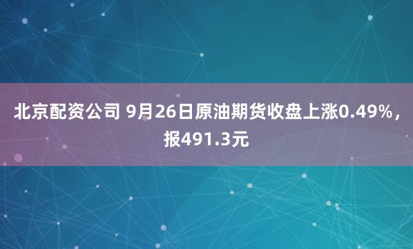 北京配资公司 9月26日原油期货收盘上涨0.49%,报491.3元