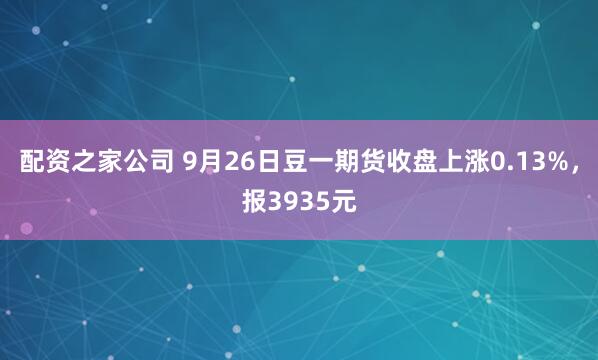 配资之家公司 9月26日豆一期货收盘上涨0.13%,报3935元