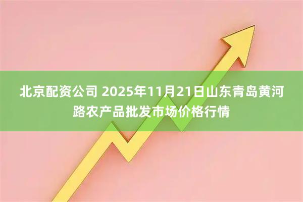 北京配资公司 2025年11月21日山东青岛黄河路农产品批发市场价格行情