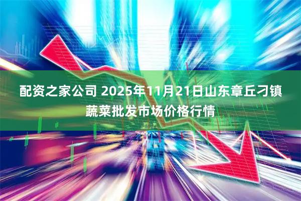 配资之家公司 2025年11月21日山东章丘刁镇蔬菜批发市场价格行情