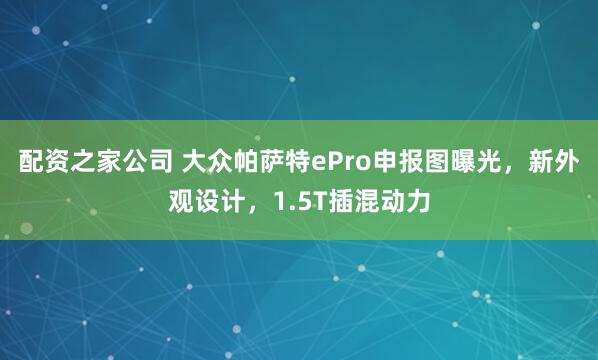 配资之家公司 大众帕萨特ePro申报图曝光,新外观设计,1.5T插混动力