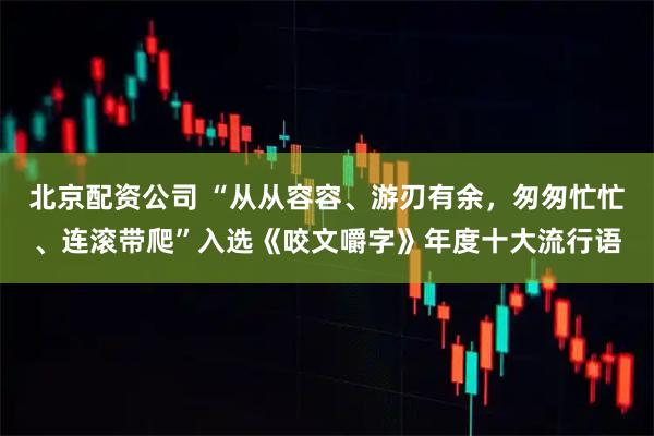 北京配资公司 “从从容容、游刃有余，匆匆忙忙、连滚带爬”入选《咬文嚼字》年度十大流行语