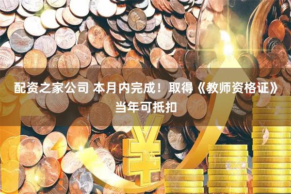配资之家公司 本月内完成！取得《教师资格证》当年可抵扣