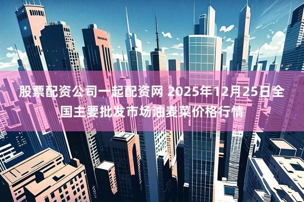 股票配资公司一起配资网 2025年12月25日全国主要批发市场油麦菜价格行情