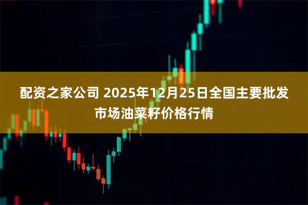 配资之家公司 2025年12月25日全国主要批发市场油菜籽价格行情