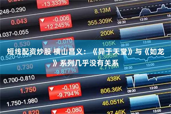 短线配资炒股 横山昌义：《异于天堂》与《如龙》系列几乎没有关系