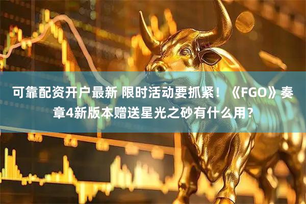 可靠配资开户最新 限时活动要抓紧！《FGO》奏章4新版本赠送星光之砂有什么用？