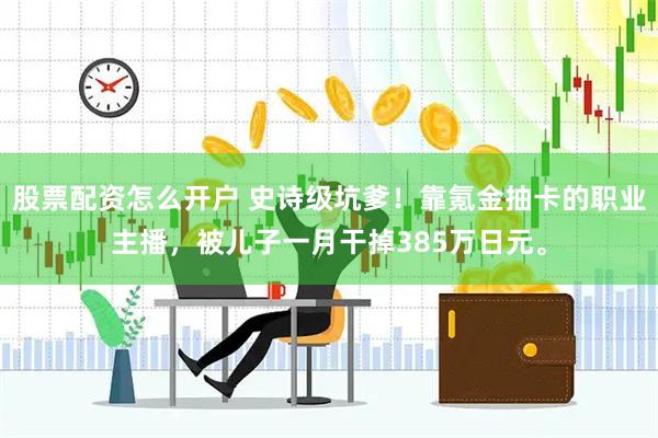 股票配资怎么开户 史诗级坑爹！靠氪金抽卡的职业主播，被儿子一月干掉385万日元。