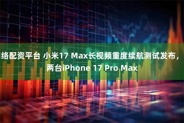 网络配资平台 小米17 Max长视频重度续航测试发布，超两台iPhone 17 Pro Max