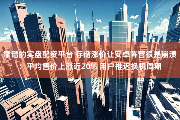 靠谱的实盘配资平台 存储涨价让安卓阵营很是崩溃：平均售价上涨近20% 用户推迟换机周期